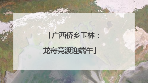 广西侨乡玉林：龙舟竞渡迎端午