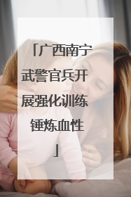 广西南宁武警官兵开展强化训练 锤炼血性