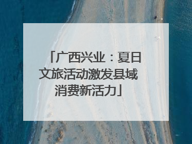 广西兴业：夏日文旅活动激发县域消费新活力