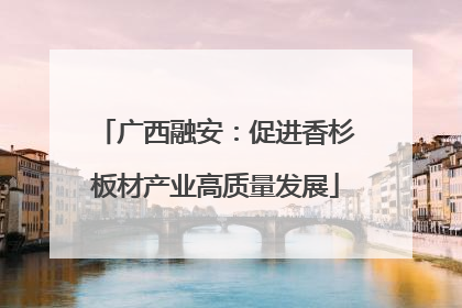 广西融安：促进香杉板材产业高质量发展