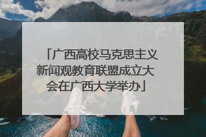 广西高校马克思主义新闻观教育联盟成立大会在广西大学举办