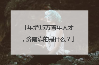 年增15万青年人才，济南靠的是什么？