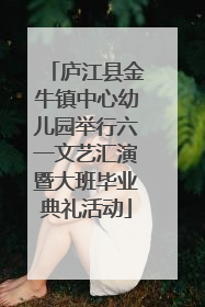 庐江县金牛镇中心幼儿园举行六一文艺汇演暨大班毕业典礼活动
