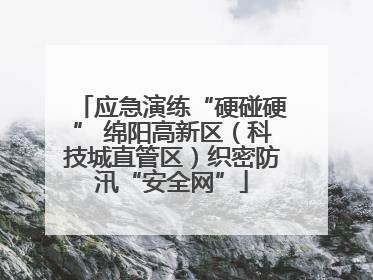 应急演练“硬碰硬” 绵阳高新区（科技城直管区）织密防汛“安全网”