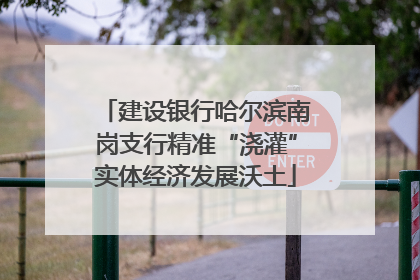 建设银行哈尔滨南岗支行精准“浇灌”实体经济发展沃土