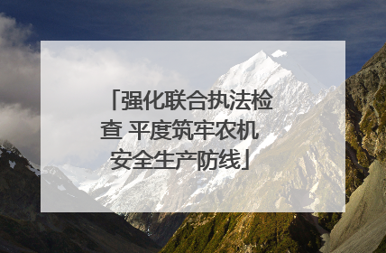 强化联合执法检查 平度筑牢农机安全生产防线