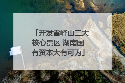 开发雪峰山三大核心景区 湖南国有资本大有可为