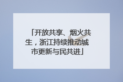 开放共享、烟火共生，浙江持续推动城市更新与民共进