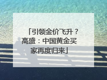引领金价飞升？高盛：中国黄金买家再度归来
