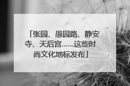 张园、愚园路、静安寺、天后宫……这些时尚文化地标发布