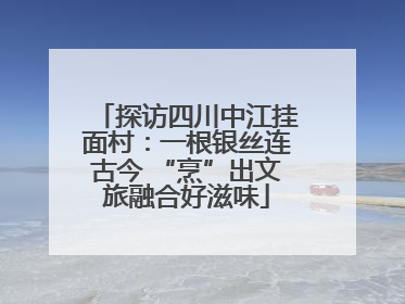 探访四川中江挂面村：一根银丝连古今 “烹”出文旅融合好滋味
