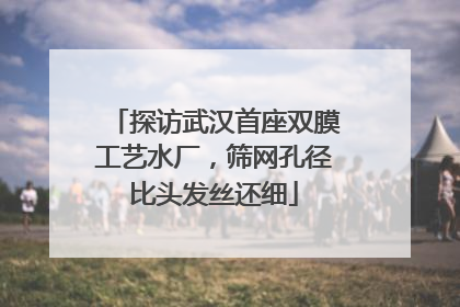 探访武汉首座双膜工艺水厂，筛网孔径比头发丝还细