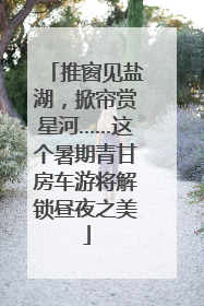 推窗见盐湖，掀帘赏星河……这个暑期青甘房车游将解锁昼夜之美