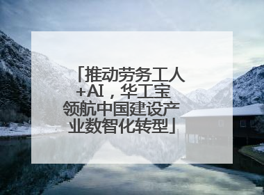 推动劳务工人+AI，华工宝领航中国建设产业数智化转型