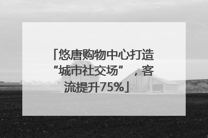 悠唐购物中心打造“城市社交场”，客流提升75%