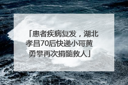 患者疾病复发，湖北孝昌70后快递小哥黄勇攀再次捐髓救人