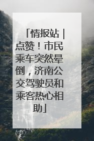 情报站｜点赞！市民乘车突然晕倒，济南公交驾驶员和乘客热心相助