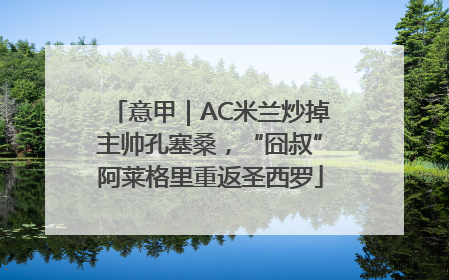 意甲｜AC米兰炒掉主帅孔塞桑，“囧叔”阿莱格里重返圣西罗