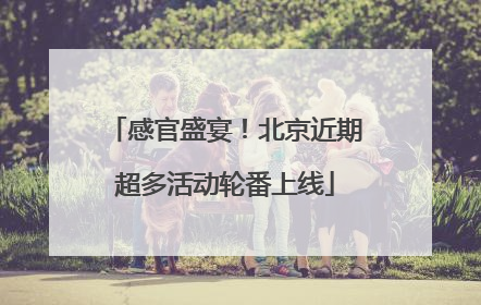 感官盛宴！北京近期超多活动轮番上线