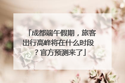 成都端午假期，旅客出行高峰将在什么时段？官方预测来了