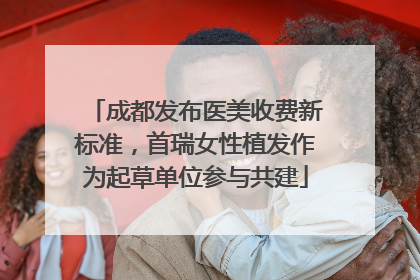 成都发布医美收费新标准，首瑞女性植发作为起草单位参与共建