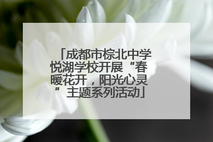 成都市棕北中学悦湖学校开展“春暖花开，阳光心灵”主题系列活动