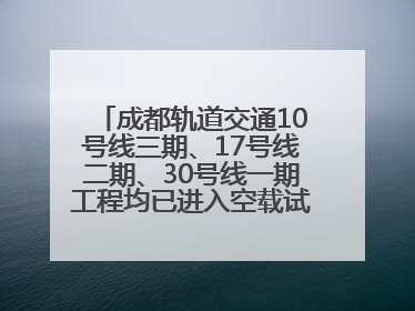 成都轨道交通10号线三期、17号线二期、30号线一期工程均已进入空载试运行阶段
