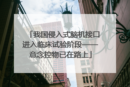 我国侵入式脑机接口进入临床试验阶段——意念控物已在路上