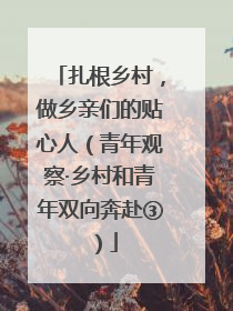 扎根乡村，做乡亲们的贴心人（青年观察·乡村和青年双向奔赴③）