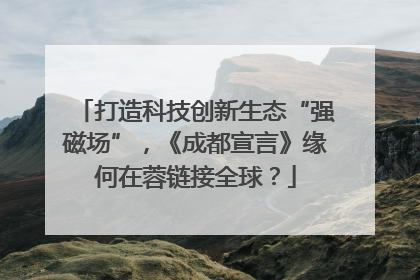 打造科技创新生态“强磁场”，《成都宣言》缘何在蓉链接全球？