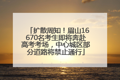 扩散周知！眉山16670名考生即将奔赴高考考场，中心城区部分道路将禁止通行