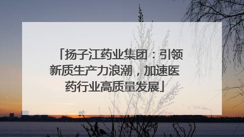 扬子江药业集团：引领新质生产力浪潮，加速医药行业高质量发展