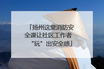 扬州这堂消防安全课让社区工作者“玩”出安全感