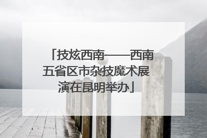 技炫西南——西南五省区市杂技魔术展演在昆明举办