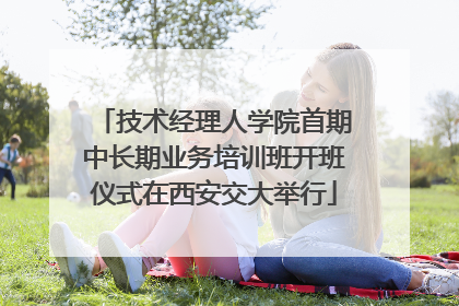 技术经理人学院首期中长期业务培训班开班仪式在西安交大举行