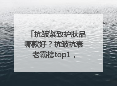 抗皱紧致护肤品哪款好？抗皱抗衰老霸榜top1，国货抗皱第一名