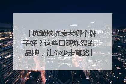 抗皱纹抗衰老哪个牌子好？这些口碑炸裂的品牌，让你少走弯路