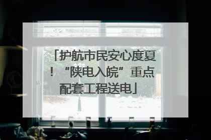 护航市民安心度夏！“陕电入皖”重点配套工程送电