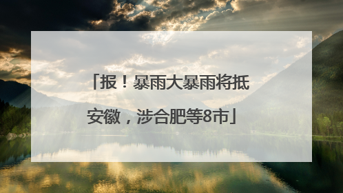 报！暴雨大暴雨将抵安徽，涉合肥等8市