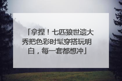 拿捏！七匹狼世遗大秀把色彩时髦穿搭玩明白，每一套都想冲