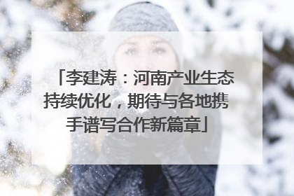 李建涛：河南产业生态持续优化，期待与各地携手谱写合作新篇章