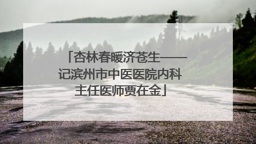 杏林春暖济苍生——记滨州市中医医院内科主任医师贾在金