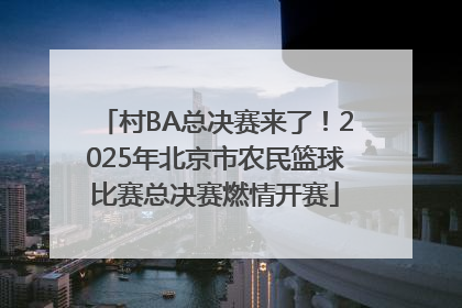 村BA总决赛来了！2025年北京市农民篮球比赛总决赛燃情开赛