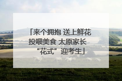 来个拥抱 送上鲜花 投喂美食 太原家长“花式”迎考生