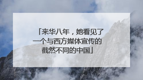 来华八年，她看见了一个与西方媒体宣传的截然不同的中国