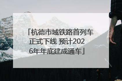 杭德市域铁路首列车正式下线 预计2026年年底建成通车