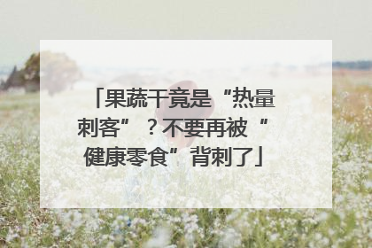果蔬干竟是“热量刺客”？不要再被“健康零食”背刺了