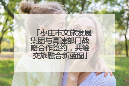 枣庄市文旅发展集团与高速部门战略合作签约，共绘交旅融合新蓝图