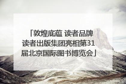敦煌底蕴 读者品牌 读者出版集团亮相第31届北京国际图书博览会