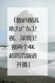 数码视讯助力广东卫视、深圳卫视两个4K超高清频道开播